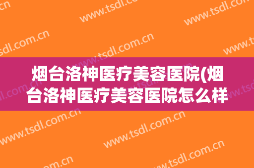 烟台洛神医疗美容医院(烟台洛神医疗美容医院怎么样)