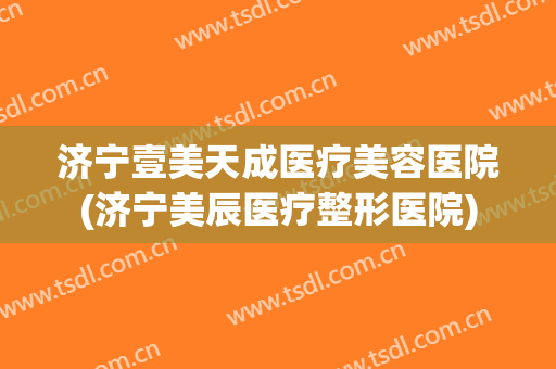济宁壹美天成医疗美容医院(济宁美辰医疗整形医院)