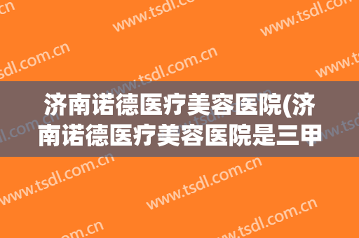 济南诺德医疗美容医院(济南诺德医疗美容医院是三甲医院吗)