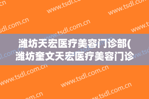 潍坊天宏医疗美容门诊部(潍坊奎文天宏医疗美容门诊部)