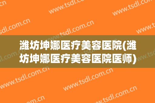 潍坊坤娜医疗美容医院(潍坊坤娜医疗美容医院医师)