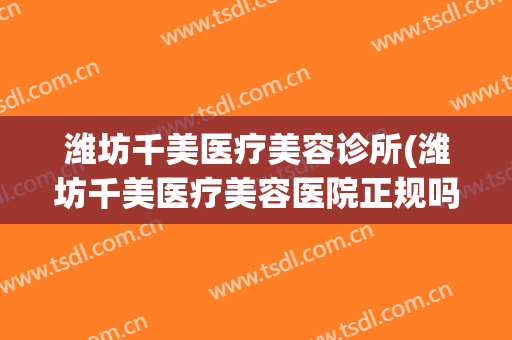 潍坊千美医疗美容诊所(潍坊千美医疗美容医院正规吗)