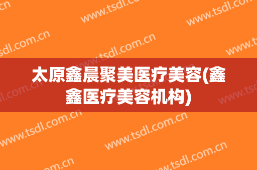 太原鑫晨聚美医疗美容(鑫鑫医疗美容机构)