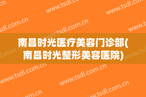 南昌时光医疗美容门诊部(南昌时光整形美容医院)