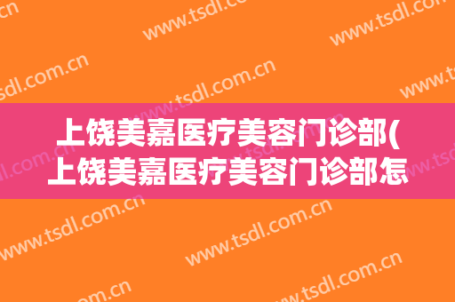 上饶美嘉医疗美容门诊部(上饶美嘉医疗美容门诊部怎么样)