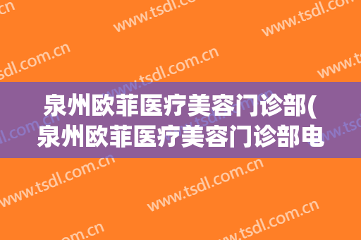 泉州欧菲医疗美容门诊部(泉州欧菲医疗美容门诊部电话)