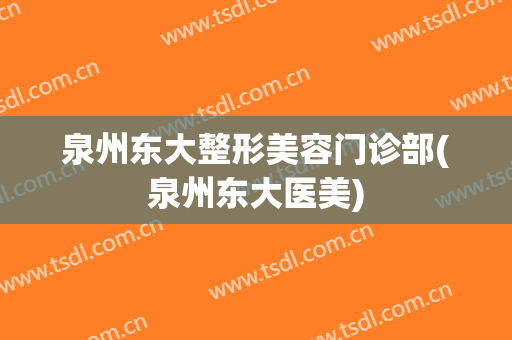 泉州东大整形美容门诊部(泉州东大医美)