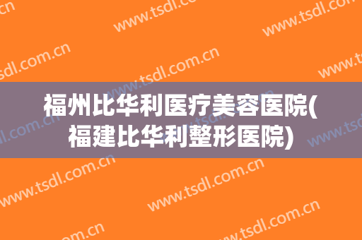 福州比华利医疗美容医院(福建比华利整形医院)
