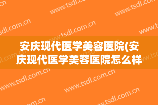 安庆现代医学美容医院(安庆现代医学美容医院怎么样)