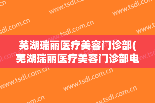 芜湖瑞丽医疗美容门诊部(芜湖瑞丽医疗美容门诊部电话)