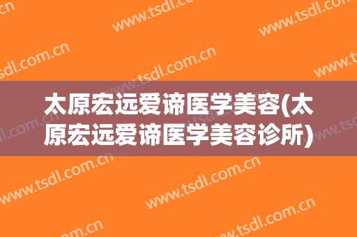 太原宏远爱谛医学美容(太原宏远爱谛医学美容诊所)