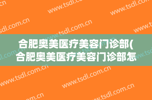 合肥奥美医疗美容门诊部(合肥奥美医疗美容门诊部怎么样)