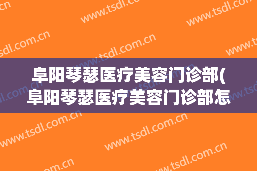 阜阳琴瑟医疗美容门诊部(阜阳琴瑟医疗美容门诊部怎么样)