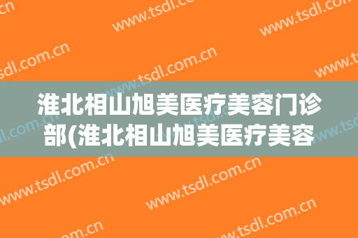 淮北相山旭美医疗美容门诊部(淮北相山旭美医疗美容门诊部电话)