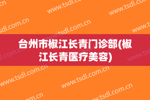 台州市椒江长青门诊部(椒江长青医疗美容)
