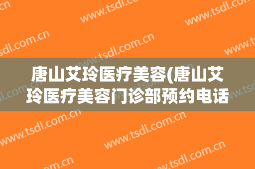 唐山艾玲医疗美容(唐山艾玲医疗美容门诊部预约电话)
