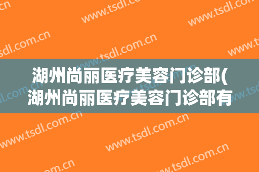 湖州尚丽医疗美容门诊部(湖州尚丽医疗美容门诊部有限公司)