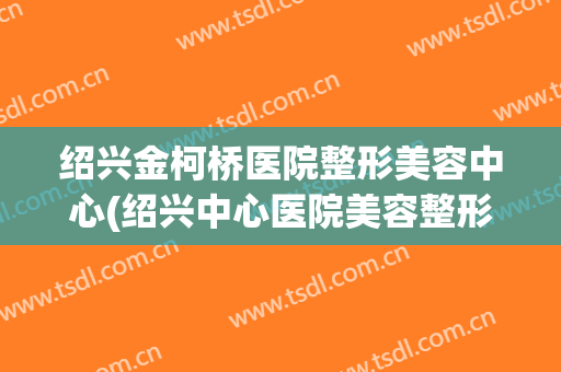 绍兴金柯桥医院整形美容中心(绍兴中心医院美容整形科)