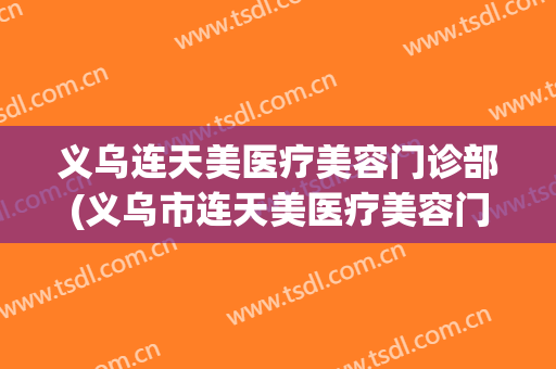 义乌连天美医疗美容门诊部(义乌市连天美医疗美容门诊有限公司)