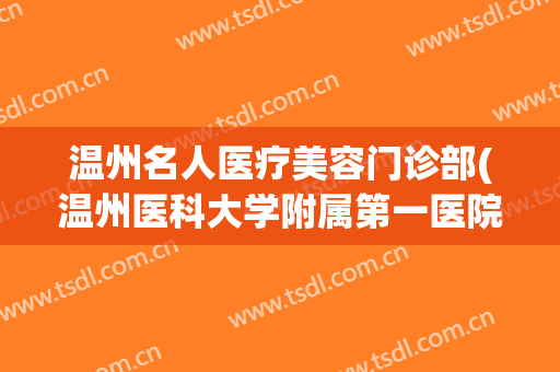 温州名人医疗美容门诊部(温州医科大学附属第一医院美容专家)