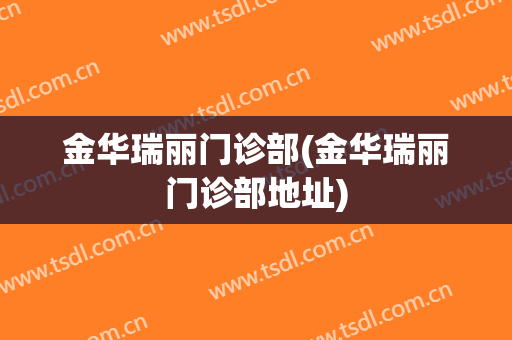 金华瑞丽门诊部(金华瑞丽门诊部地址)