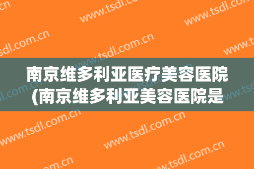南京维多利亚医疗美容医院(南京维多利亚美容医院是三甲医院吗)