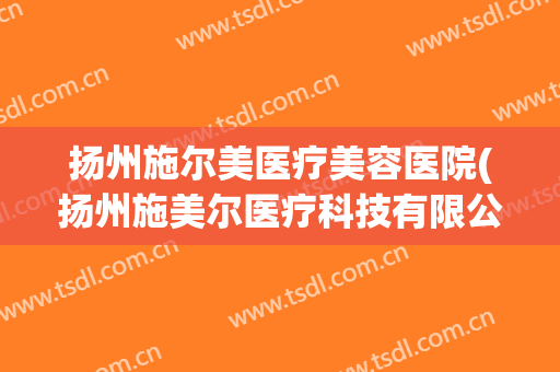 扬州施尔美医疗美容医院(扬州施美尔医疗科技有限公司)