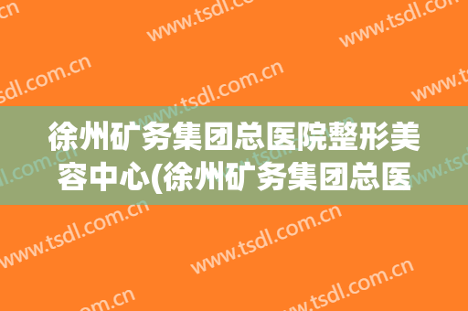 徐州矿务集团总医院整形美容中心(徐州矿务集团总医院整形美容中心怎么样)