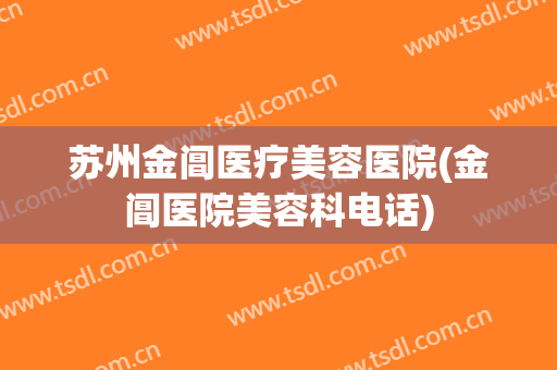 苏州金阊医疗美容医院(金阊医院美容科电话)