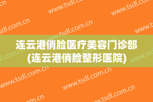 连云港俏脸医疗美容门诊部(连云港俏脸整形医院)
