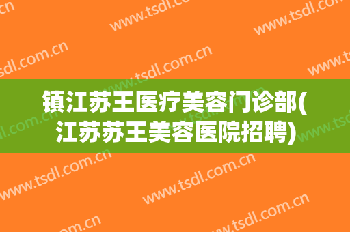 镇江苏王医疗美容门诊部(江苏苏王美容医院招聘)