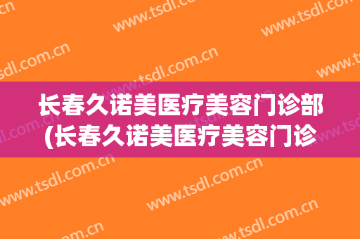 长春久诺美医疗美容门诊部(长春久诺美医疗美容门诊部电话)