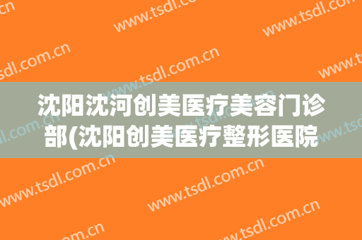 沈阳沈河创美医疗美容门诊部(沈阳创美医疗整形医院)