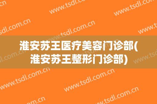 淮安苏王医疗美容门诊部(淮安苏王整形门诊部)