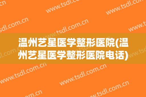 温州艺星医学整形医院(温州艺星医学整形医院电话)