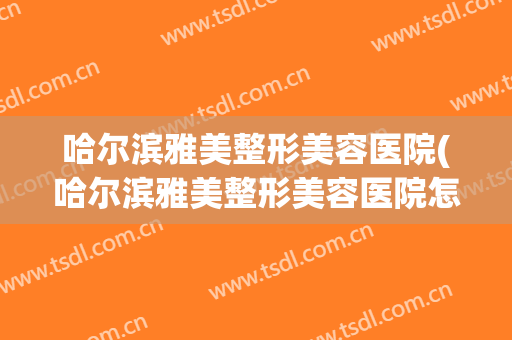 哈尔滨雅美整形美容医院(哈尔滨雅美整形美容医院怎么样)