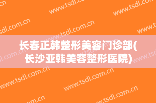 长春正韩整形美容门诊部(长沙亚韩美容整形医院)