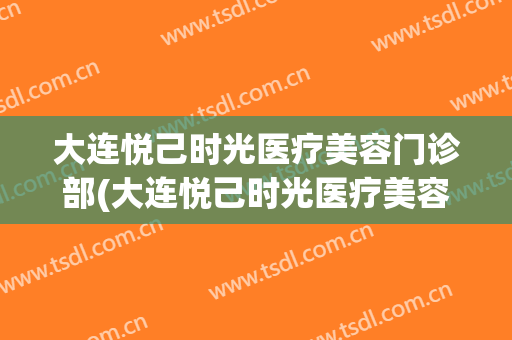 大连悦己时光医疗美容门诊部(大连悦己时光医疗美容门诊部怎么样)
