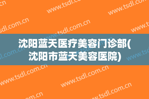 沈阳蓝天医疗美容门诊部(沈阳市蓝天美容医院)