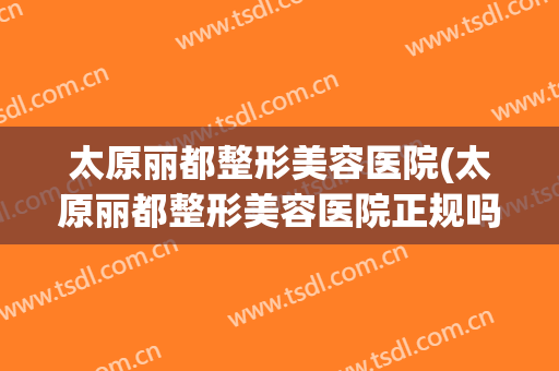 太原丽都整形美容医院(太原丽都整形美容医院正规吗)