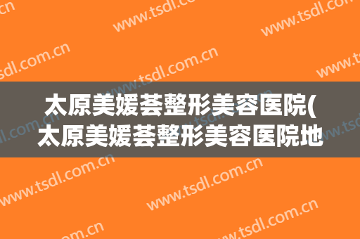 太原美媛荟整形美容医院(太原美媛荟整形美容医院地址)