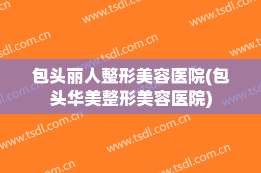 包头丽人整形美容医院(包头华美整形美容医院)