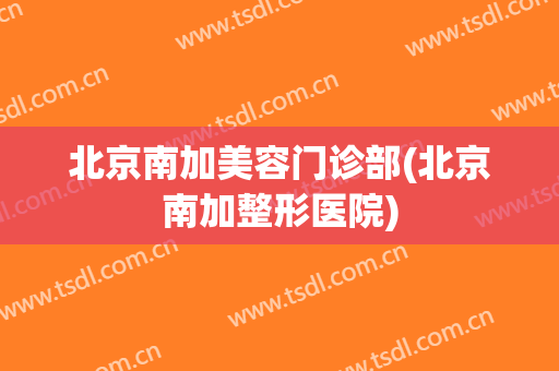 北京南加美容门诊部(北京南加整形医院)