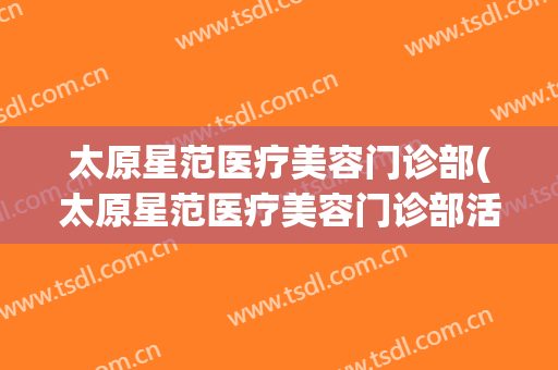 太原星范医疗美容门诊部(太原星范医疗美容门诊部活动)