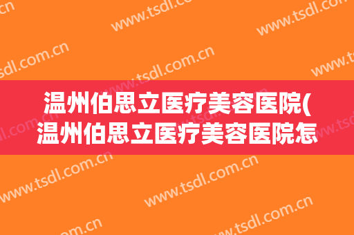 温州伯思立医疗美容医院(温州伯思立医疗美容医院怎么样)