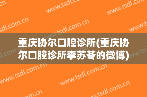 重庆协尔口腔诊所(重庆协尔口腔诊所李苏苓的微博)