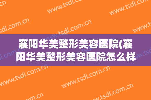 襄阳华美整形美容医院(襄阳华美整形美容医院怎么样)
