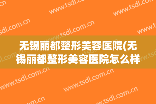 无锡丽都整形美容医院(无锡丽都整形美容医院怎么样?院长是谁)