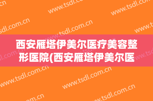 西安雁塔伊美尔医疗美容整形医院(西安雁塔伊美尔医疗美容整形医院怎么样)