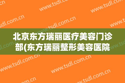 北京东方瑞丽医疗美容门诊部(东方瑞丽整形美容医院官网)